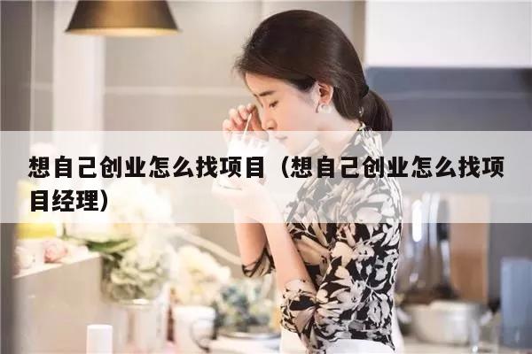 想自己创业怎么找项目（想自己创业怎么找项目经理）