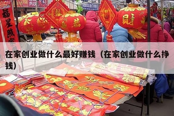 在家创业做什么最好赚钱（在家创业做什么挣钱）