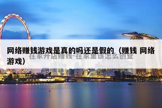 网络赚钱游戏是真的吗还是假的（赚钱 网络游戏）