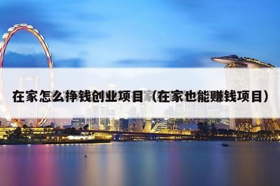 在家怎么挣钱创业项目（在家也能赚钱项目）
