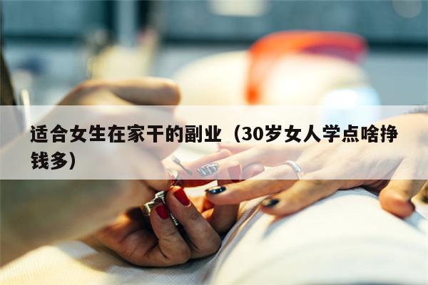 适合女生在家干的副业（30岁女人学点啥挣钱多）