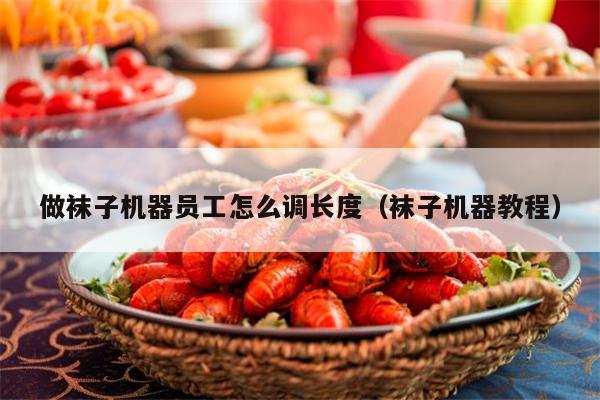 做袜子机器员工怎么调长度（袜子机器教程）