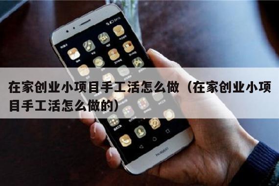 在家创业小项目手工活怎么做（在家创业小项目手工活怎么做的）