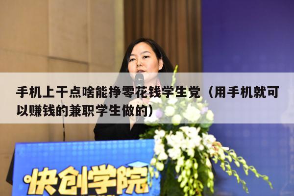 手机上干点啥能挣零花钱学生党（用手机就可以赚钱的兼职学生做的）