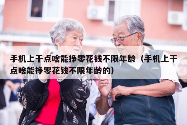 手机上干点啥能挣零花钱不限年龄（手机上干点啥能挣零花钱不限年龄的）