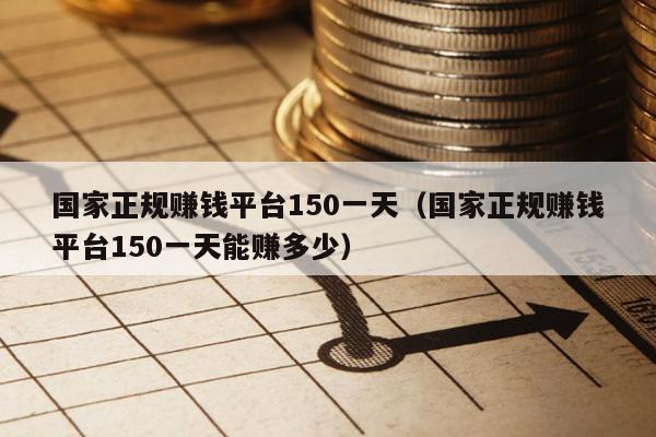 国家正规赚钱平台150一天（国家正规赚钱平台150一天能赚多少）
