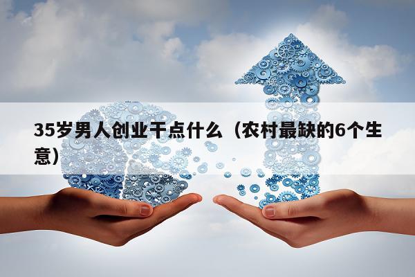 35岁男人创业干点什么（农村最缺的6个生意）