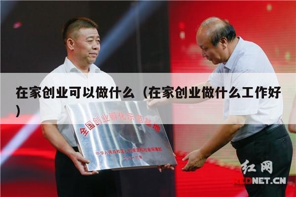 在家创业可以做什么（在家创业做什么工作好）