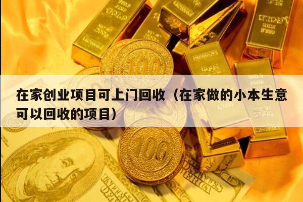 在家创业项目可上门回收（在家做的小本生意可以回收的项目）