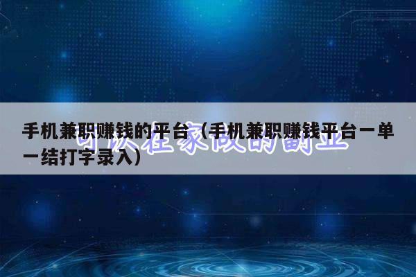 手机兼职赚钱的平台（手机兼职赚钱平台一单一结打字录入）