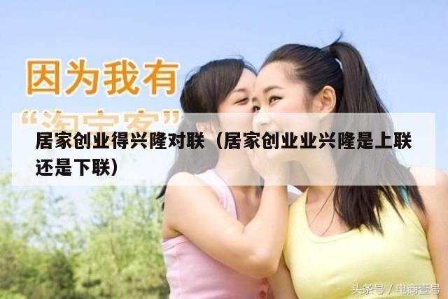 居家创业得兴隆对联（居家创业业兴隆是上联还是下联）