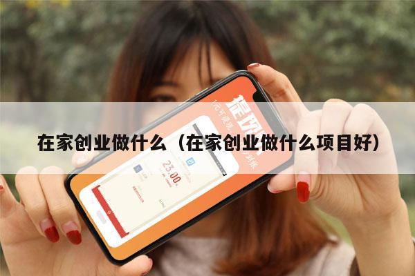 在家创业做什么(在家创业做什么项目好)