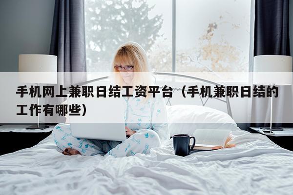 手机网上兼职日结工资平台(手机兼职日结的工作有哪些)