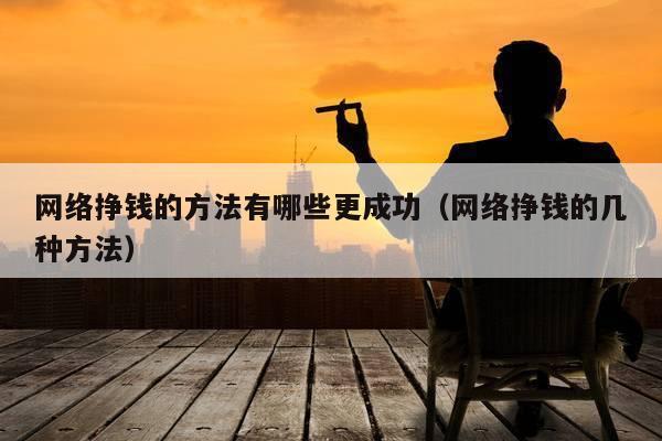 网络挣钱的方法有哪些更成功（网络挣钱的几种方法）