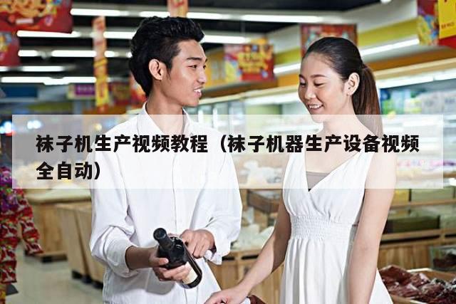袜子机生产视频教程（袜子机器生产设备视频全自动）
