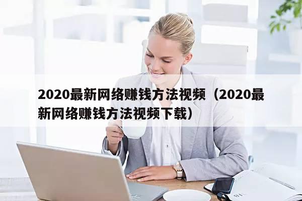 2020最新网络赚钱方法视频(2020最新网络赚钱方法视频下载)