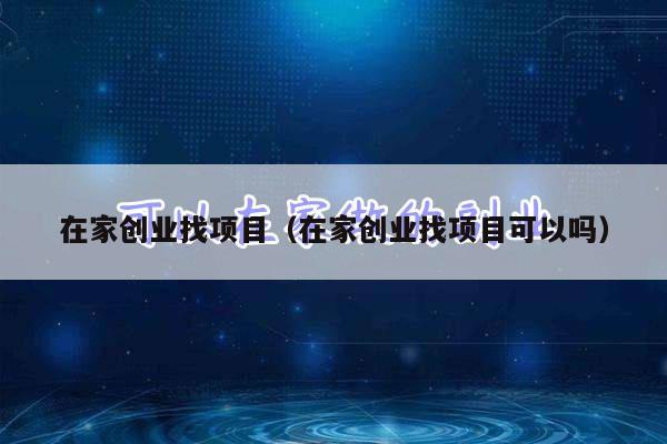 在家创业找项目(在家创业找项目可以吗)
