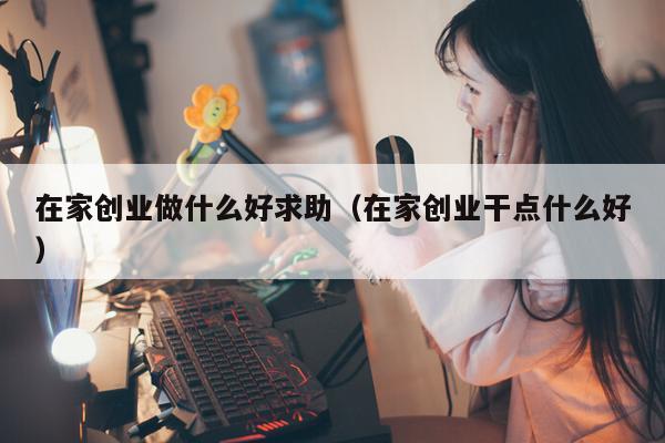 在家创业做什么好求助(在家创业干点什么好)