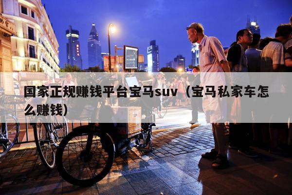 国家正规赚钱平台宝马suv(宝马私家车怎么赚钱)