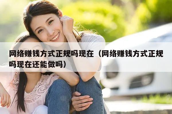 网络赚钱方式正规吗现在（网络赚钱方式正规吗现在还能做吗）