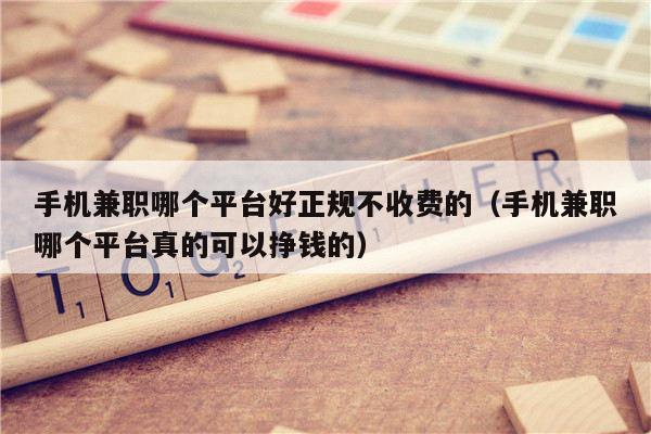 手机兼职哪个平台好正规不收费的（手机兼职哪个平台真的可以挣钱的）