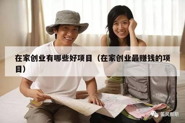 在家创业有哪些好项目（在家创业最赚钱的项目）