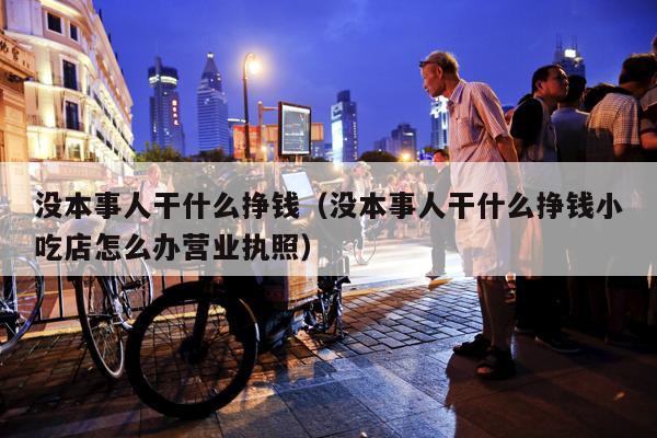 没本事人干什么挣钱（没本事人干什么挣钱小吃店怎么办营业执照）