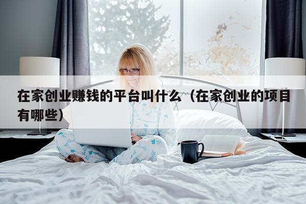 在家创业赚钱的平台叫什么（在家创业的项目有哪些）