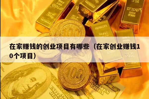 在家赚钱的创业项目有哪些（在家创业赚钱10个项目）