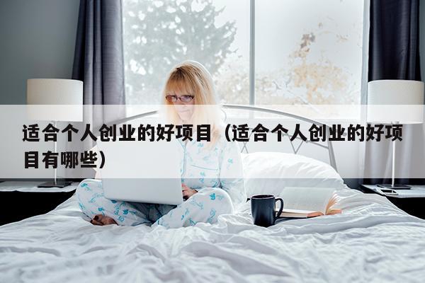 适合个人创业的好项目（适合个人创业的好项目有哪些）