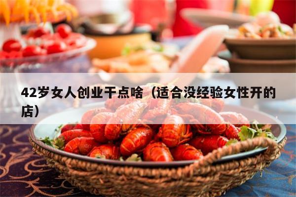 42岁女人创业干点啥（适合没经验女性开的店）