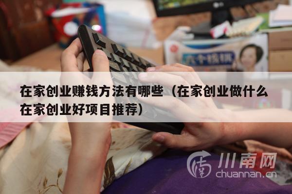 在家创业赚钱方法有哪些（在家创业做什么 在家创业好项目推荐）