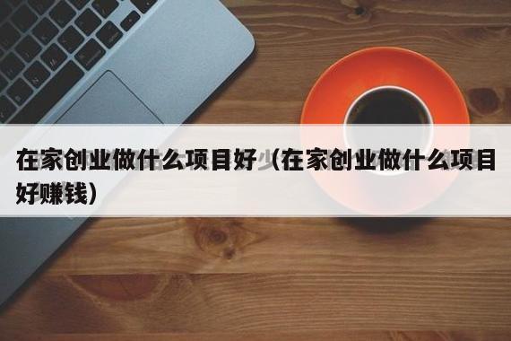 在家创业做什么项目好（在家创业做什么项目好赚钱）