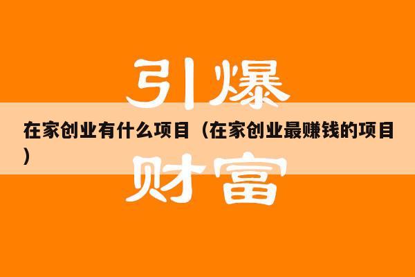 在家创业有什么项目（在家创业最赚钱的项目）