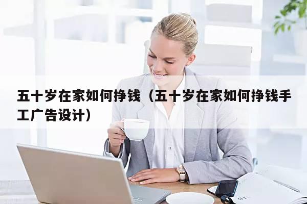 五十岁在家如何挣钱(五十岁在家如何挣钱手工广告设计)