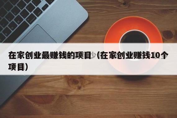 在家创业最赚钱的项目（在家创业赚钱10个项目）