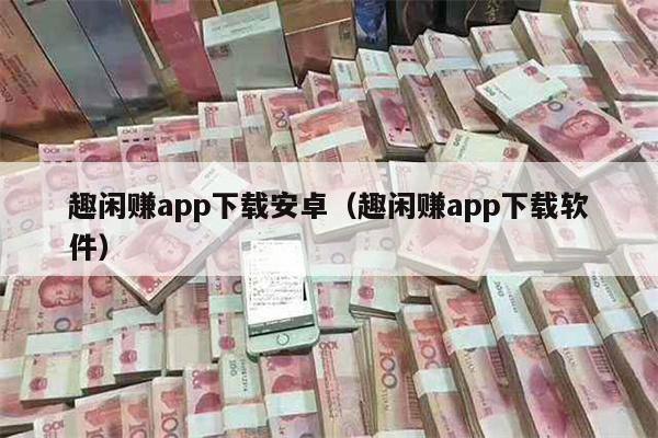 趣闲赚app下载安卓（趣闲赚app下载软件）
