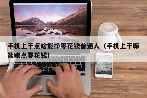 手机上干点啥能挣零花钱普通人（手机上干嘛能赚点零花钱）