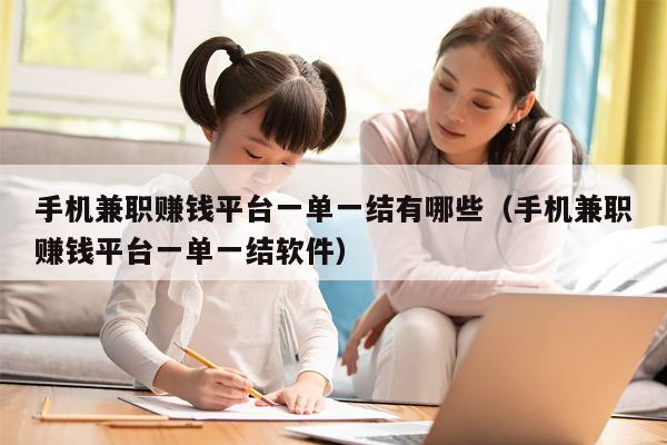 手机兼职赚钱平台一单一结有哪些（手机兼职赚钱平台一单一结软件）