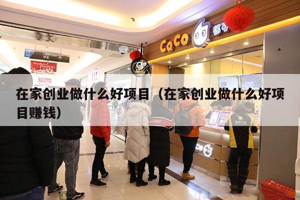 在家创业做什么好项目（在家创业做什么好项目赚钱）