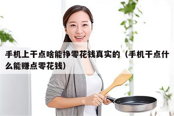 手机上干点啥能挣零花钱真实的（手机干点什么能赚点零花钱）