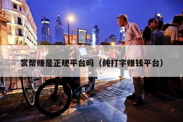 赏帮赚是正规平台吗（纯打字赚钱平台）