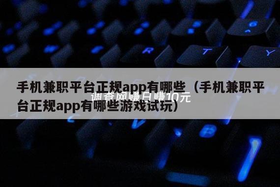 手机兼职平台正规app有哪些（手机兼职平台正规app有哪些游戏试玩）