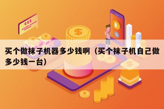 买个做袜子机器多少钱啊（买个袜子机自己做多少钱一台）