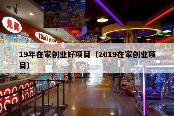 19年在家创业好项目（2019在家创业项目）