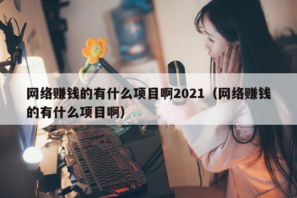 网络赚钱的有什么项目啊2021（网络赚钱的有什么项目啊）