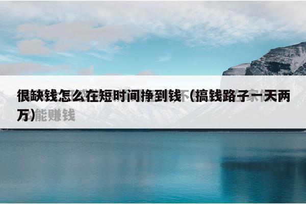 很缺钱怎么在短时间挣到钱（搞钱路子一天两万）