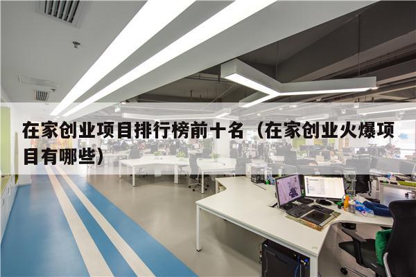 在家创业项目排行榜前十名（在家创业火爆项目有哪些）