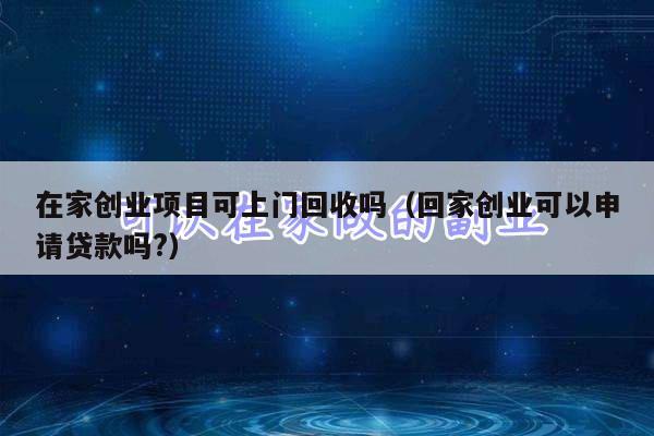 在家创业项目可上门回收吗（回家创业可以申请贷款吗?）
