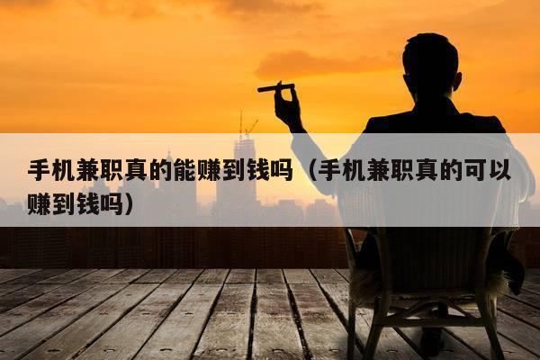 手机兼职真的能赚到钱吗（手机兼职真的可以赚到钱吗）